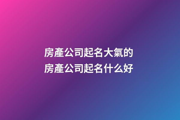 房產公司起名大氣的 房產公司起名什么好-第1張-公司起名-玄機派